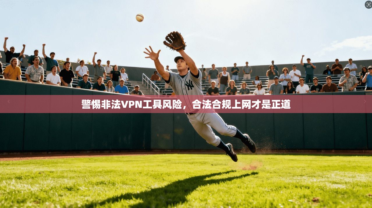 警惕非法VPN工具风险，合法合规上网才是正道
