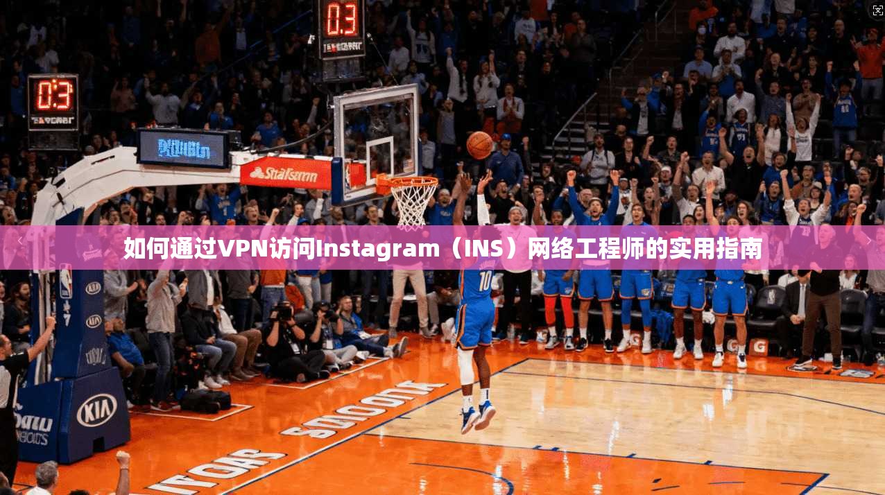 如何通过VPN访问Instagram（INS）网络工程师的实用指南
