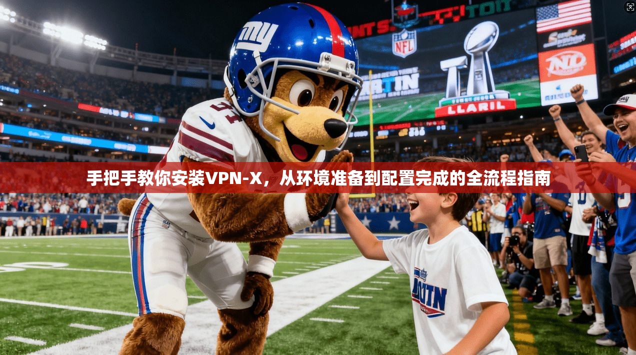 手把手教你安装VPN-X，从环境准备到配置完成的全流程指南