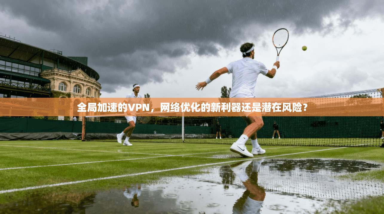 全局加速的VPN，网络优化的新利器还是潜在风险？