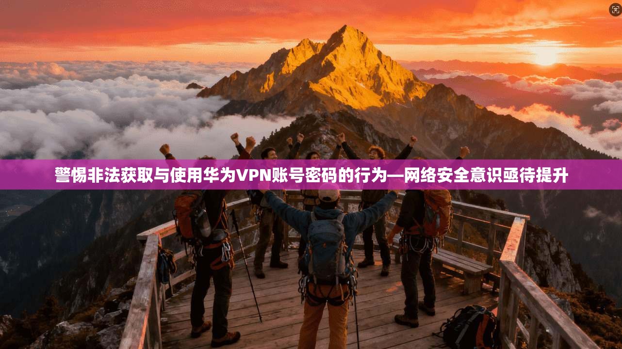 警惕非法获取与使用华为VPN账号密码的行为—网络安全意识亟待提升