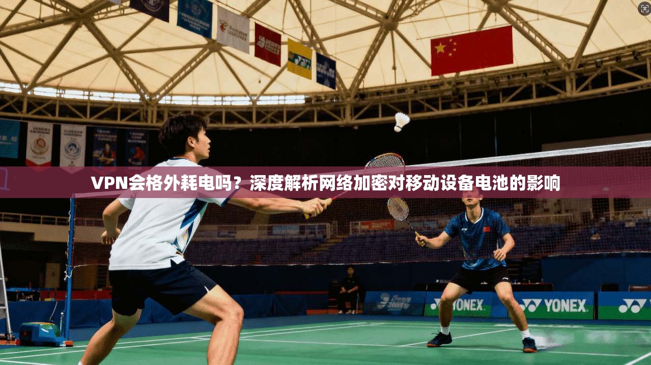 VPN会格外耗电吗？深度解析网络加密对移动设备电池的影响