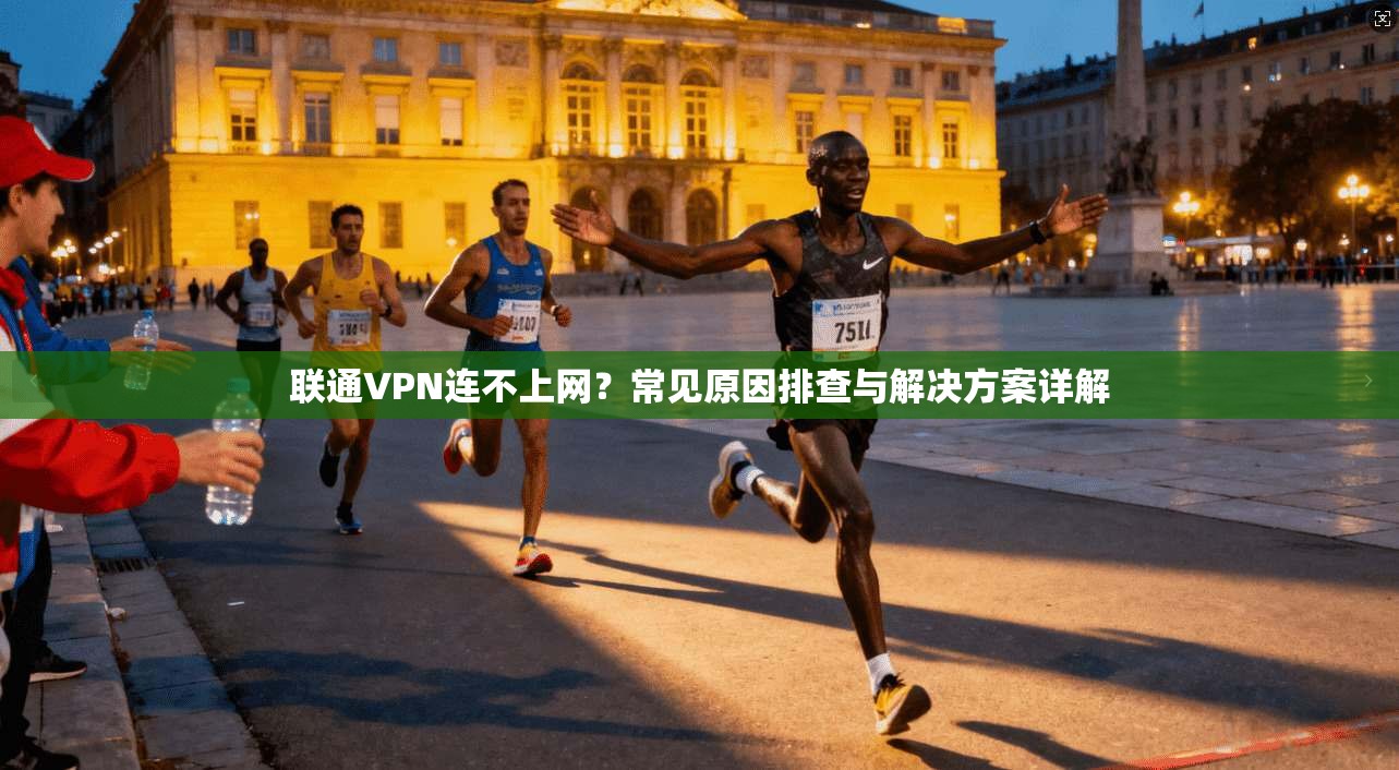 联通VPN连不上网？常见原因排查与解决方案详解