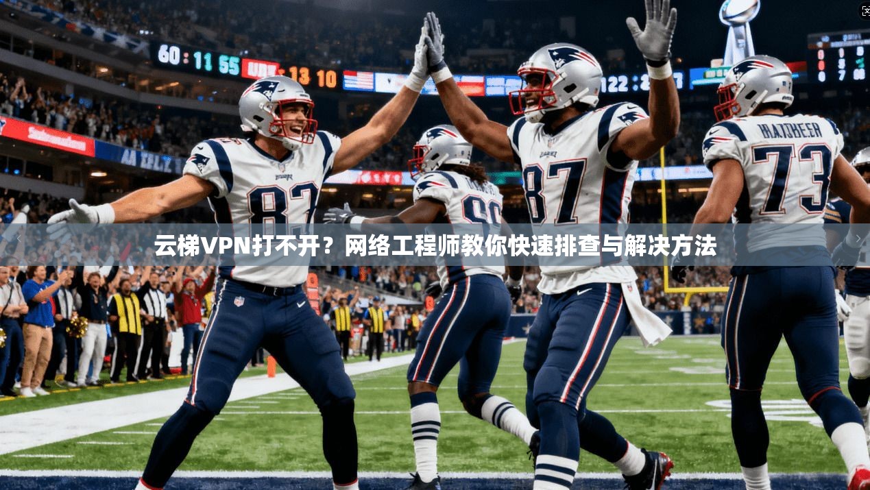 云梯VPN打不开？网络工程师教你快速排查与解决方法