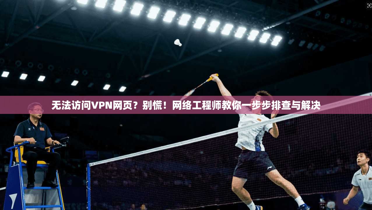 无法访问VPN网页？别慌！网络工程师教你一步步排查与解决
