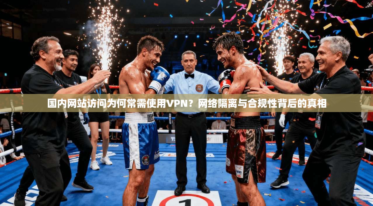 国内网站访问为何常需使用VPN？网络隔离与合规性背后的真相