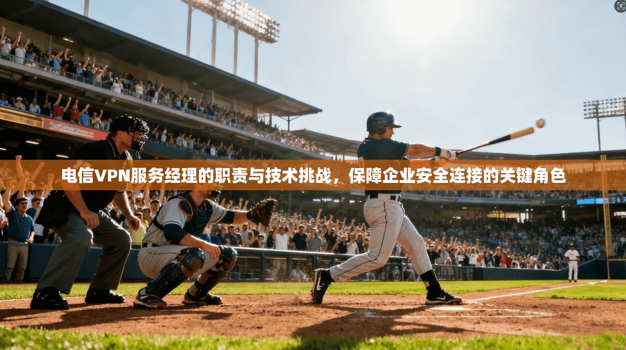 电信VPN服务经理的职责与技术挑战，保障企业安全连接的关键角色