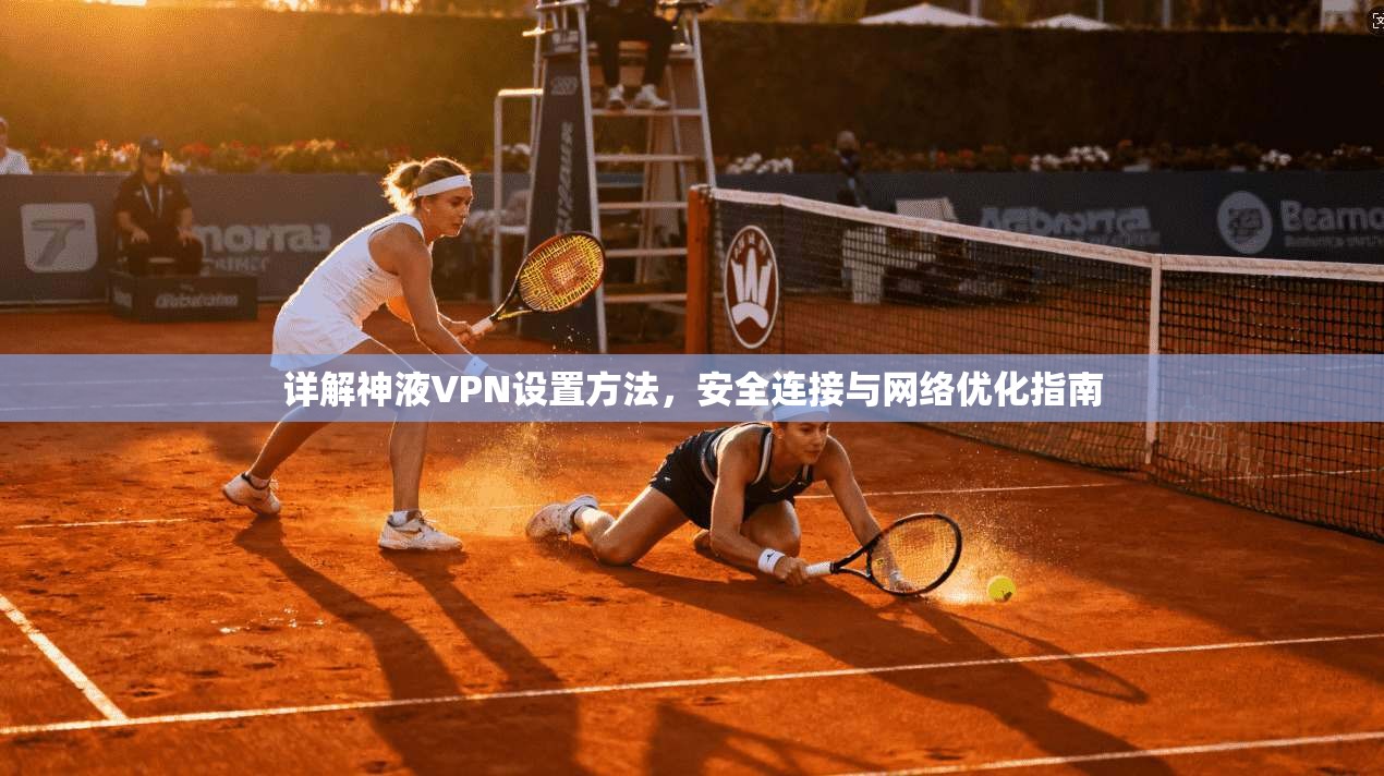 详解神液VPN设置方法，安全连接与网络优化指南