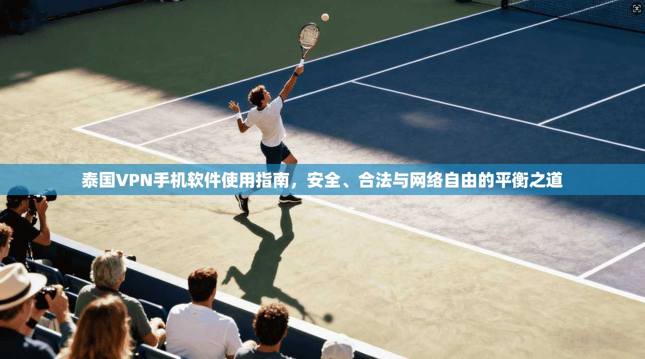 泰国VPN手机软件使用指南，安全、合法与网络自由的平衡之道