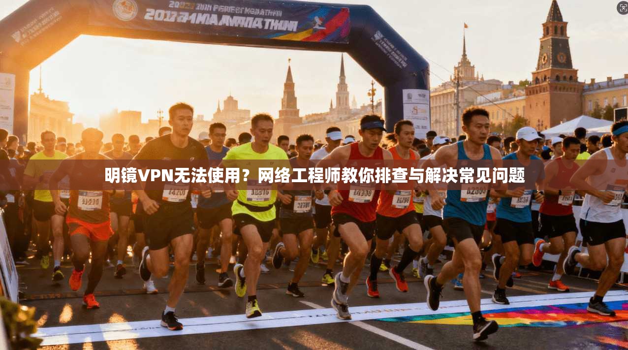 明镜VPN无法使用？网络工程师教你排查与解决常见问题