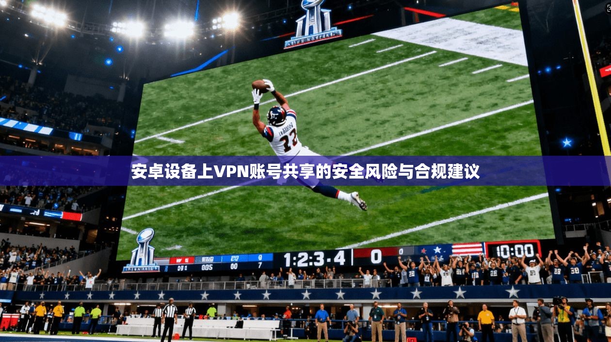 安卓设备上VPN账号共享的安全风险与合规建议