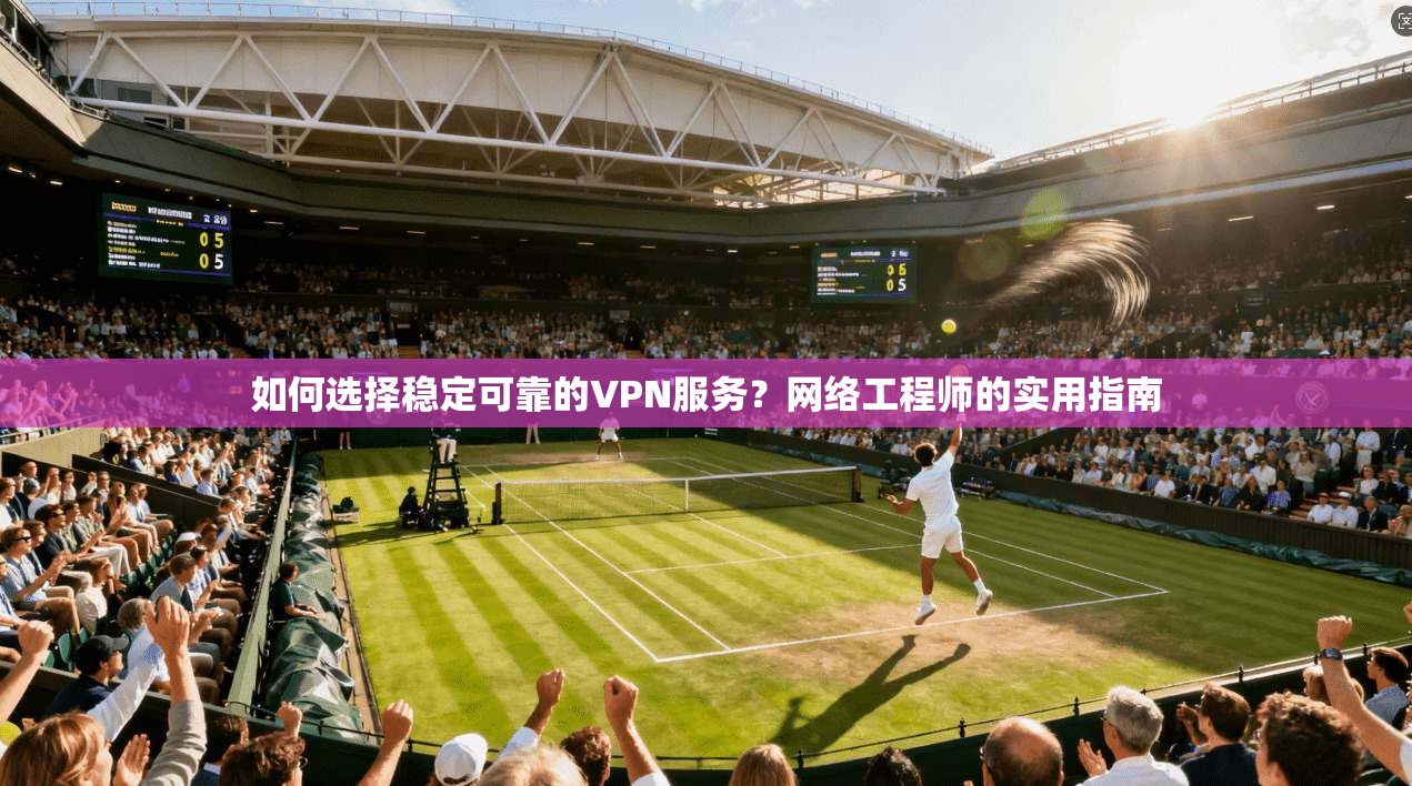 如何选择稳定可靠的VPN服务？网络工程师的实用指南