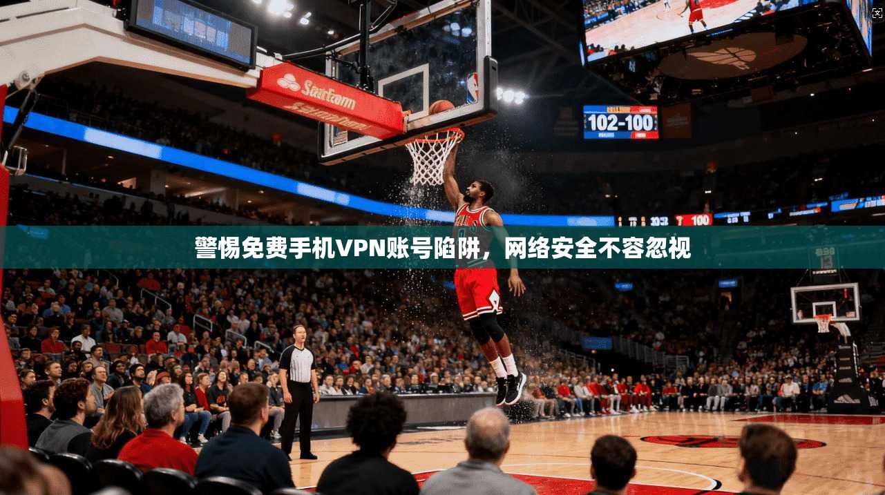 警惕免费手机VPN账号陷阱，网络安全不容忽视