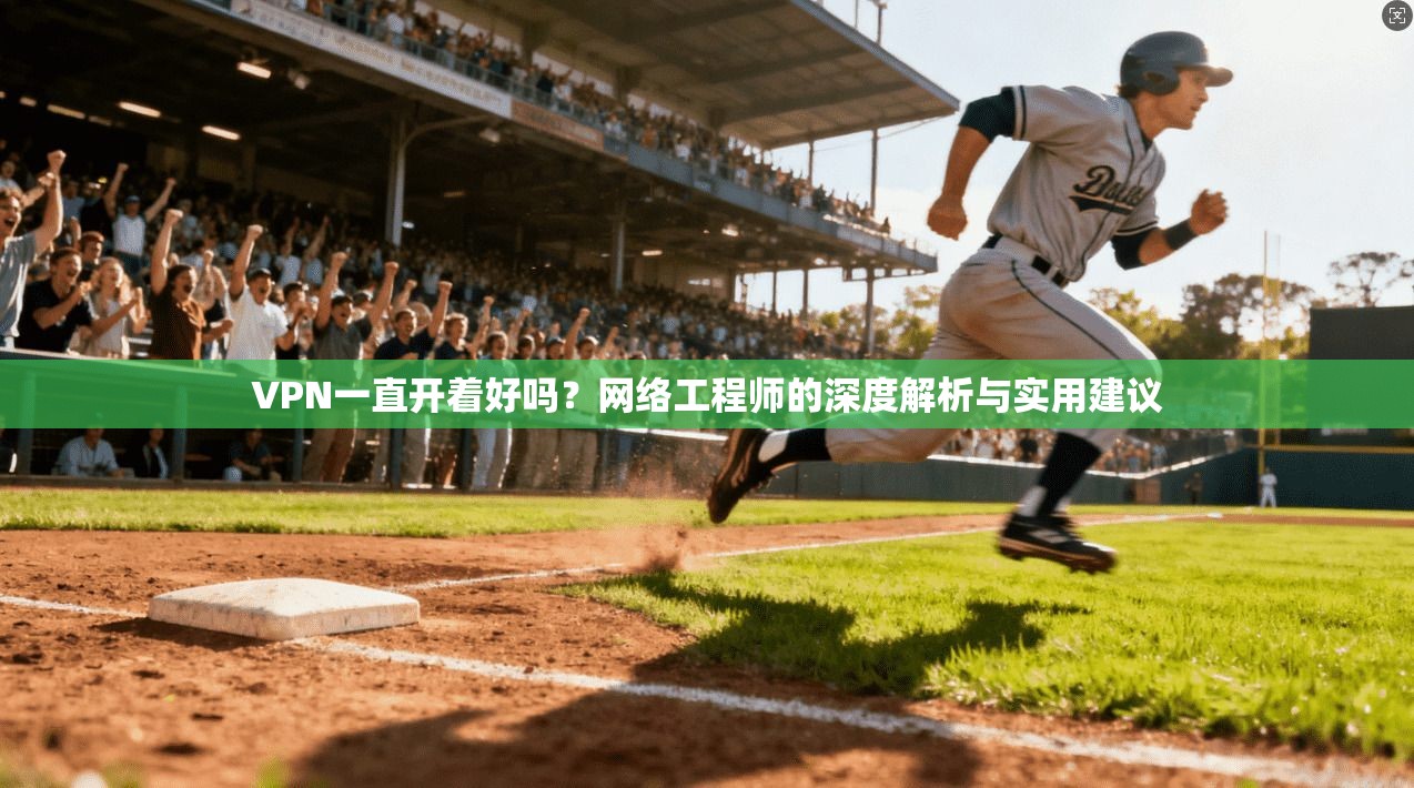 VPN一直开着好吗？网络工程师的深度解析与实用建议