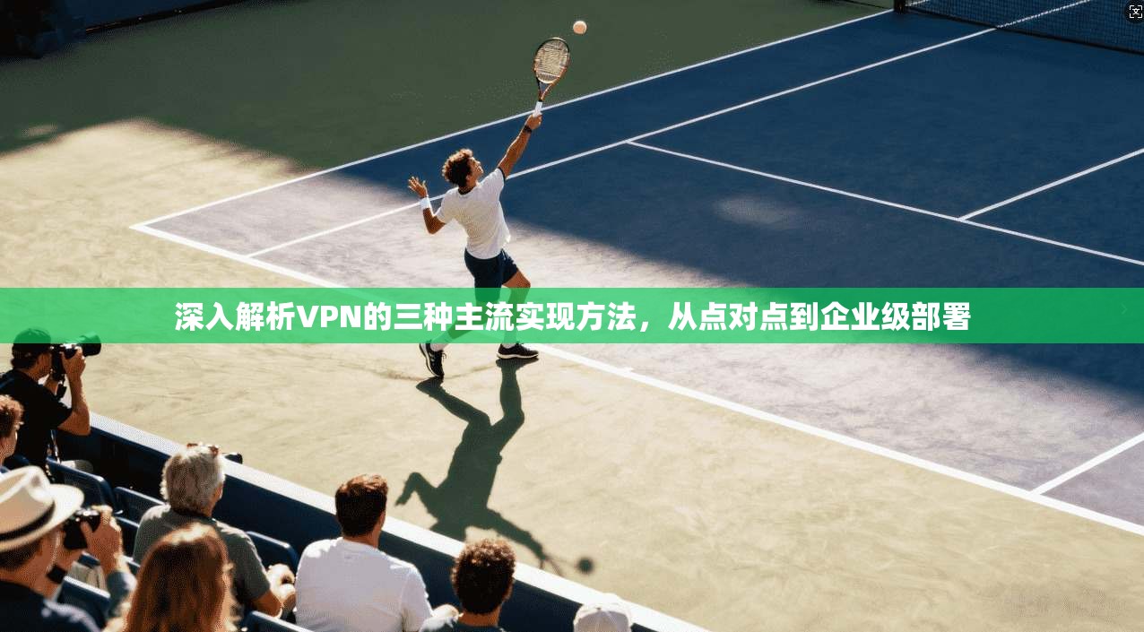 深入解析VPN的三种主流实现方法，从点对点到企业级部署