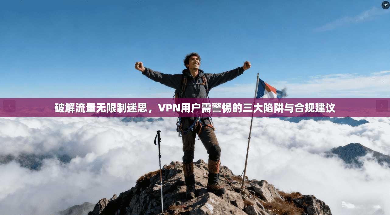 破解流量无限制迷思，VPN用户需警惕的三大陷阱与合规建议