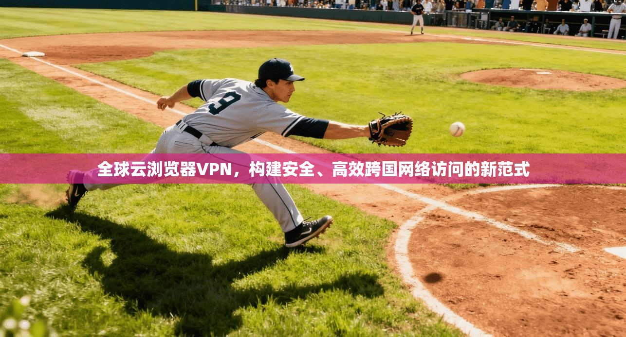 全球云浏览器VPN，构建安全、高效跨国网络访问的新范式