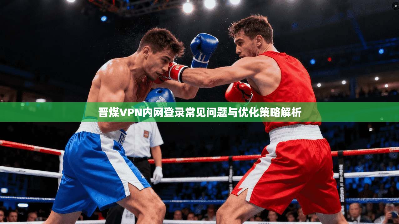 晋煤VPN内网登录常见问题与优化策略解析