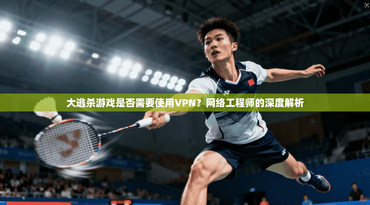 大逃杀游戏是否需要使用VPN？网络工程师的深度解析