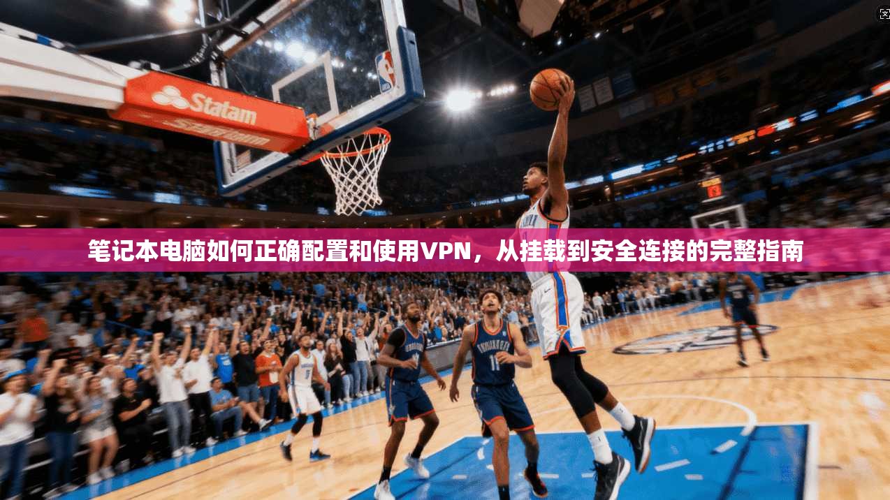 笔记本电脑如何正确配置和使用VPN，从挂载到安全连接的完整指南