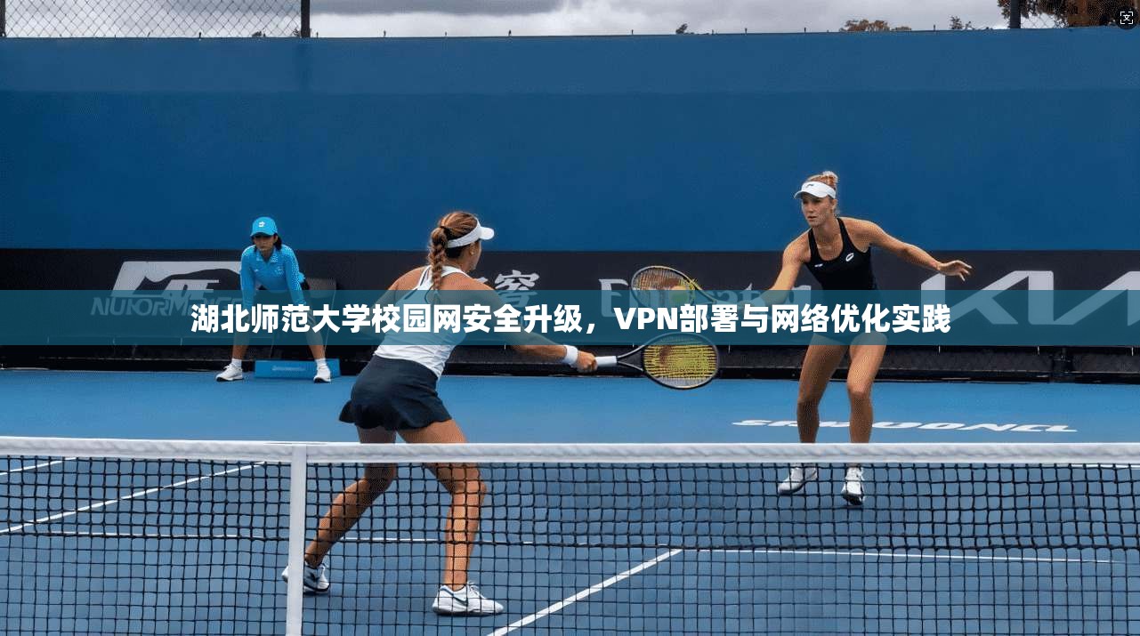 湖北师范大学校园网安全升级，VPN部署与网络优化实践