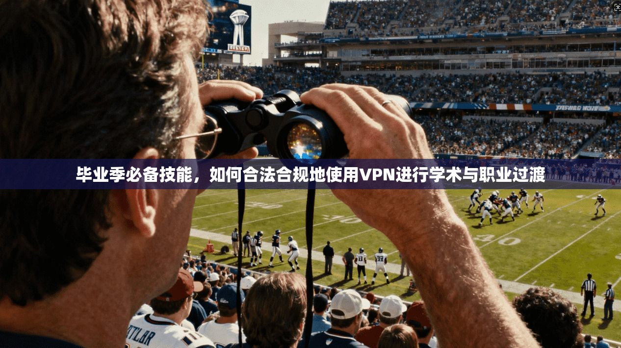 毕业季必备技能，如何合法合规地使用VPN进行学术与职业过渡