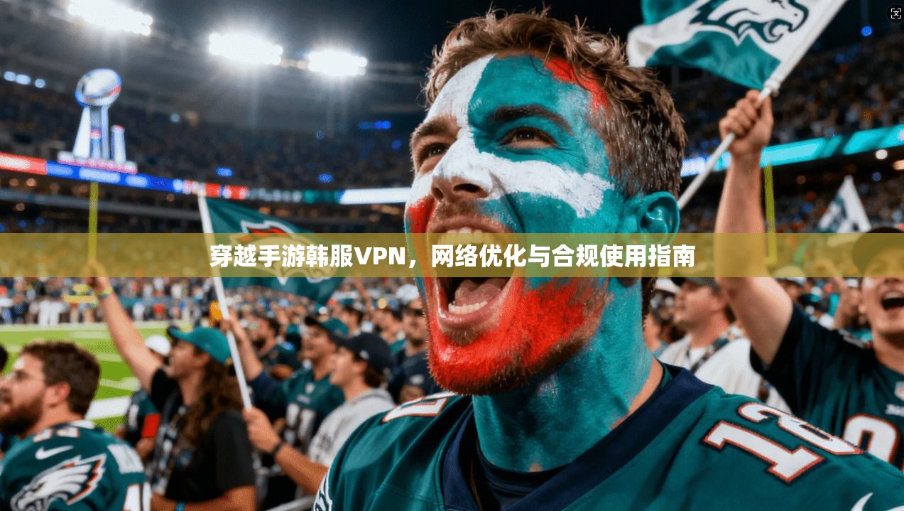 穿越手游韩服VPN，网络优化与合规使用指南