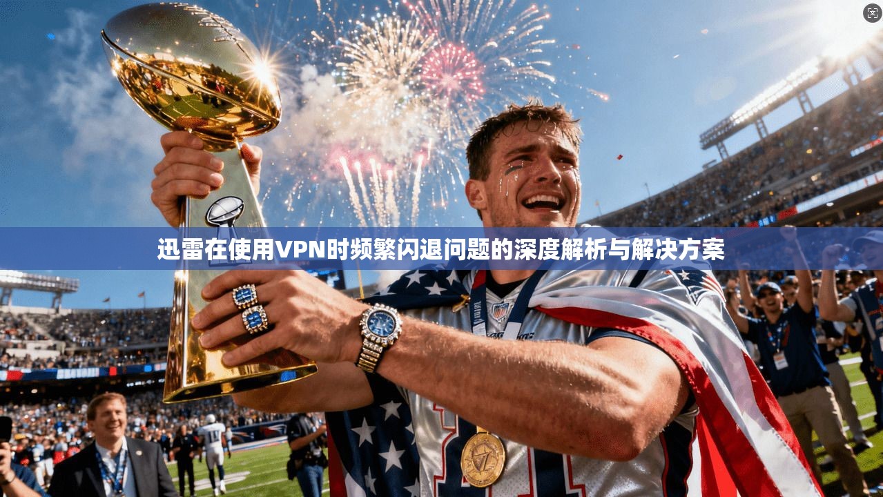 迅雷在使用VPN时频繁闪退问题的深度解析与解决方案