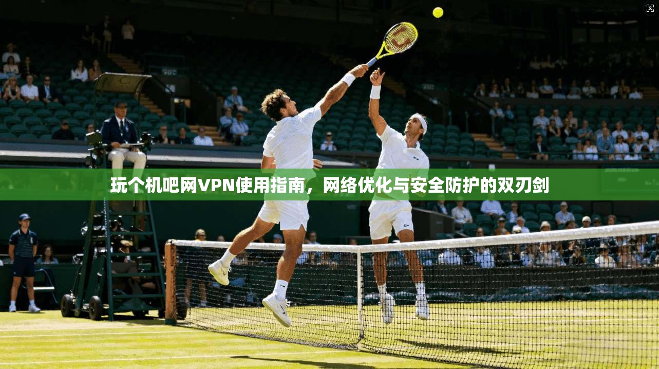 玩个机吧网VPN使用指南，网络优化与安全防护的双刃剑
