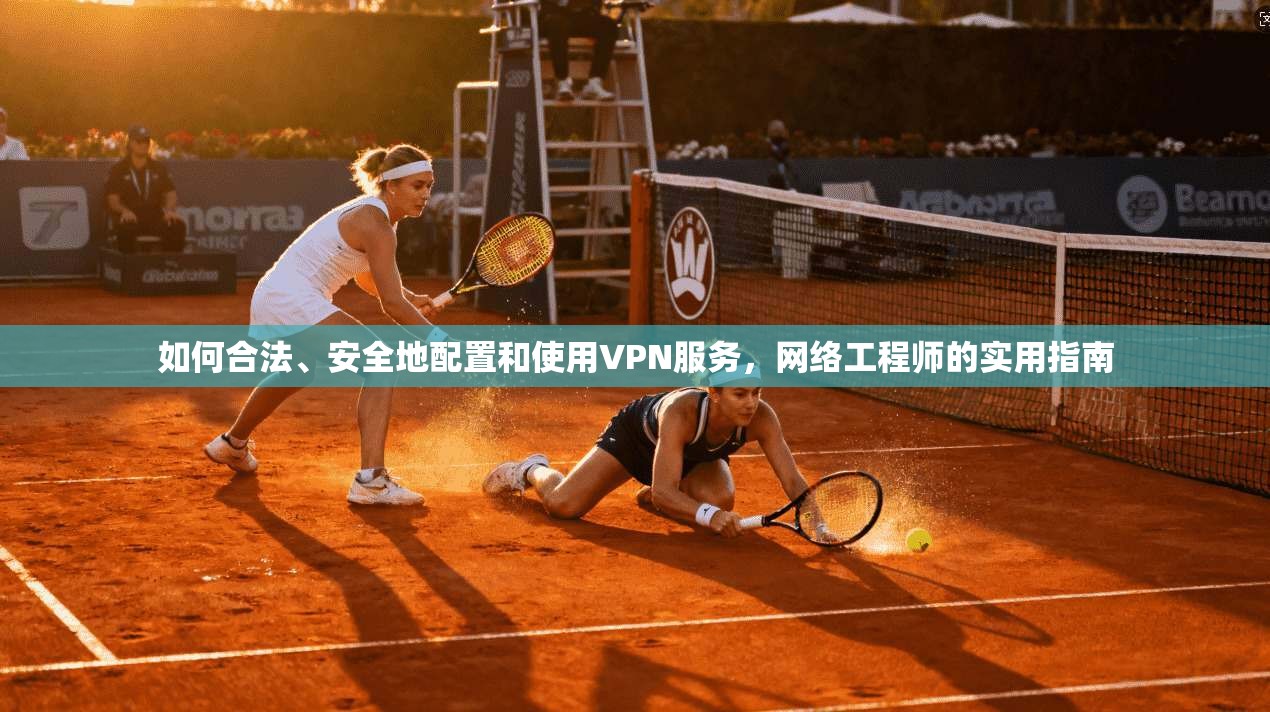 如何合法、安全地配置和使用VPN服务，网络工程师的实用指南