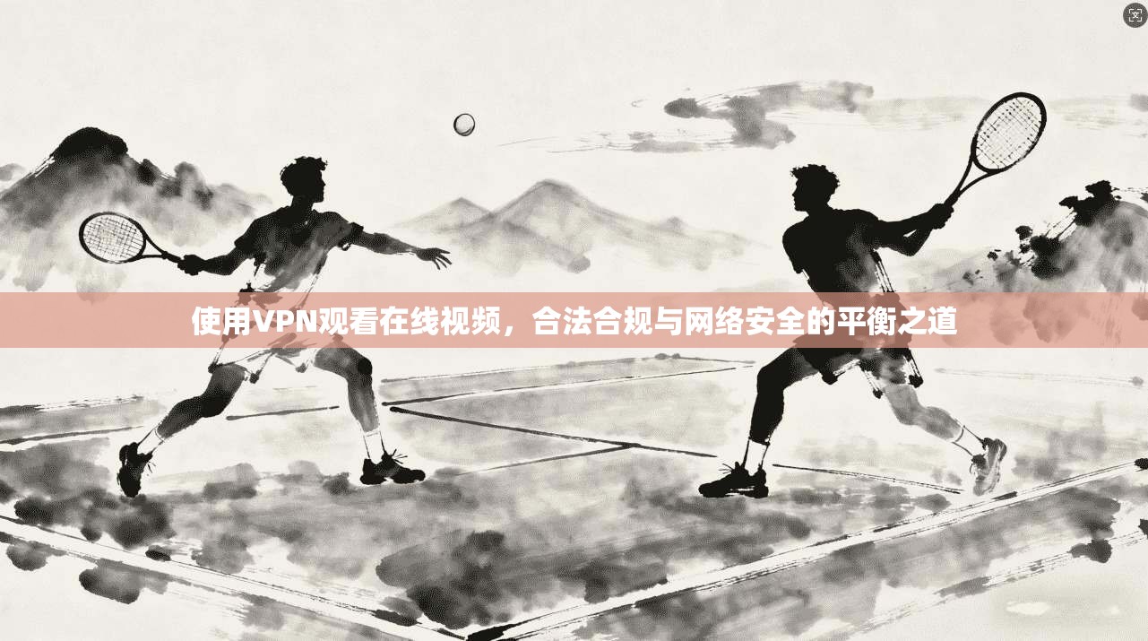 使用VPN观看在线视频，合法合规与网络安全的平衡之道