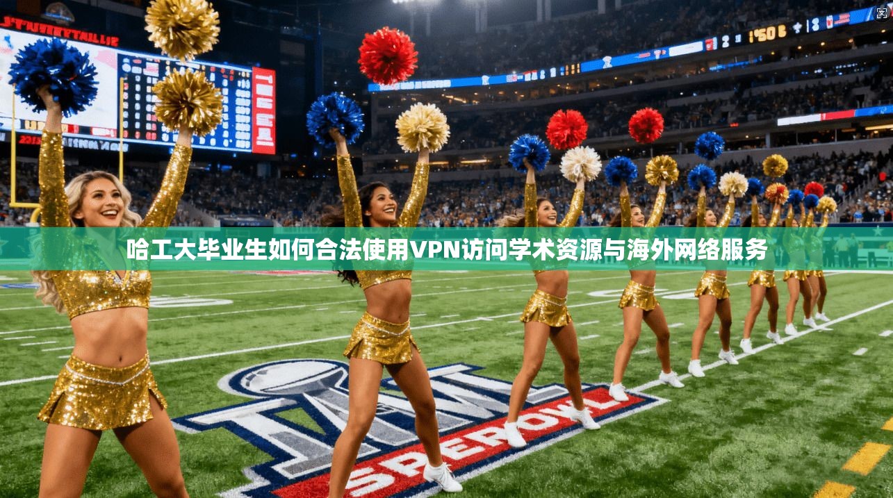 哈工大毕业生如何合法使用VPN访问学术资源与海外网络服务
