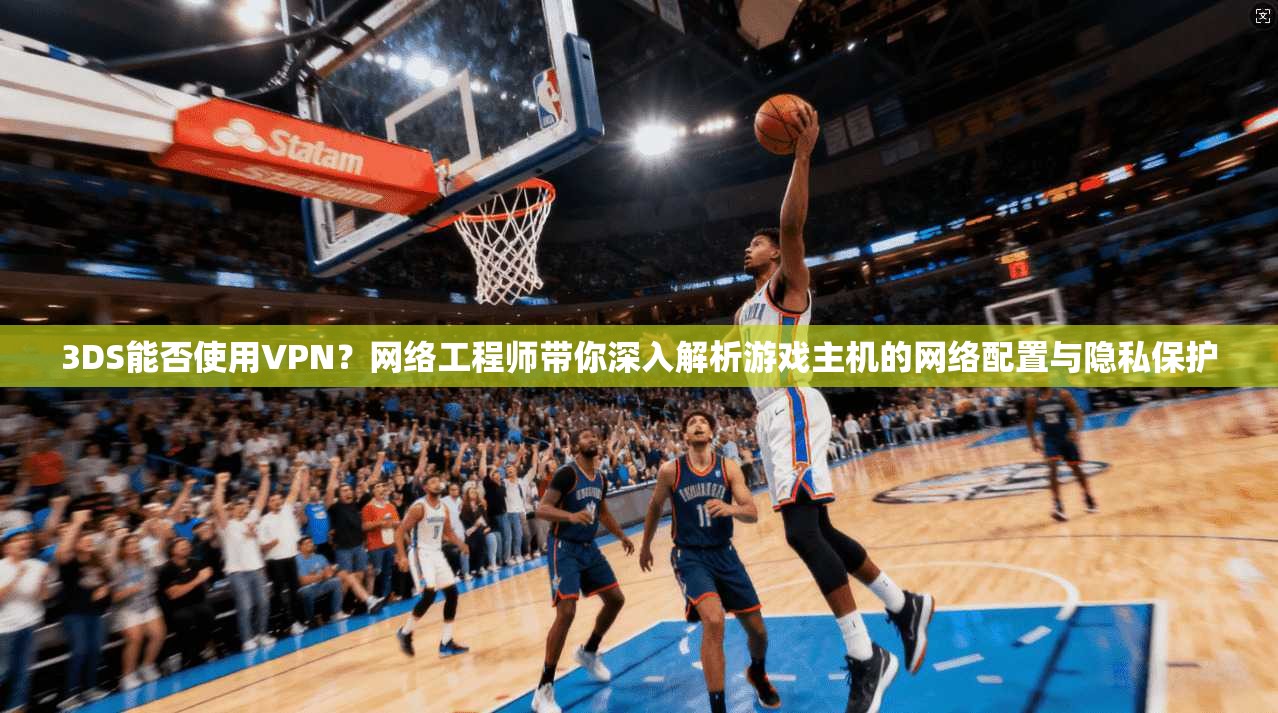 3DS能否使用VPN？网络工程师带你深入解析游戏主机的网络配置与隐私保护