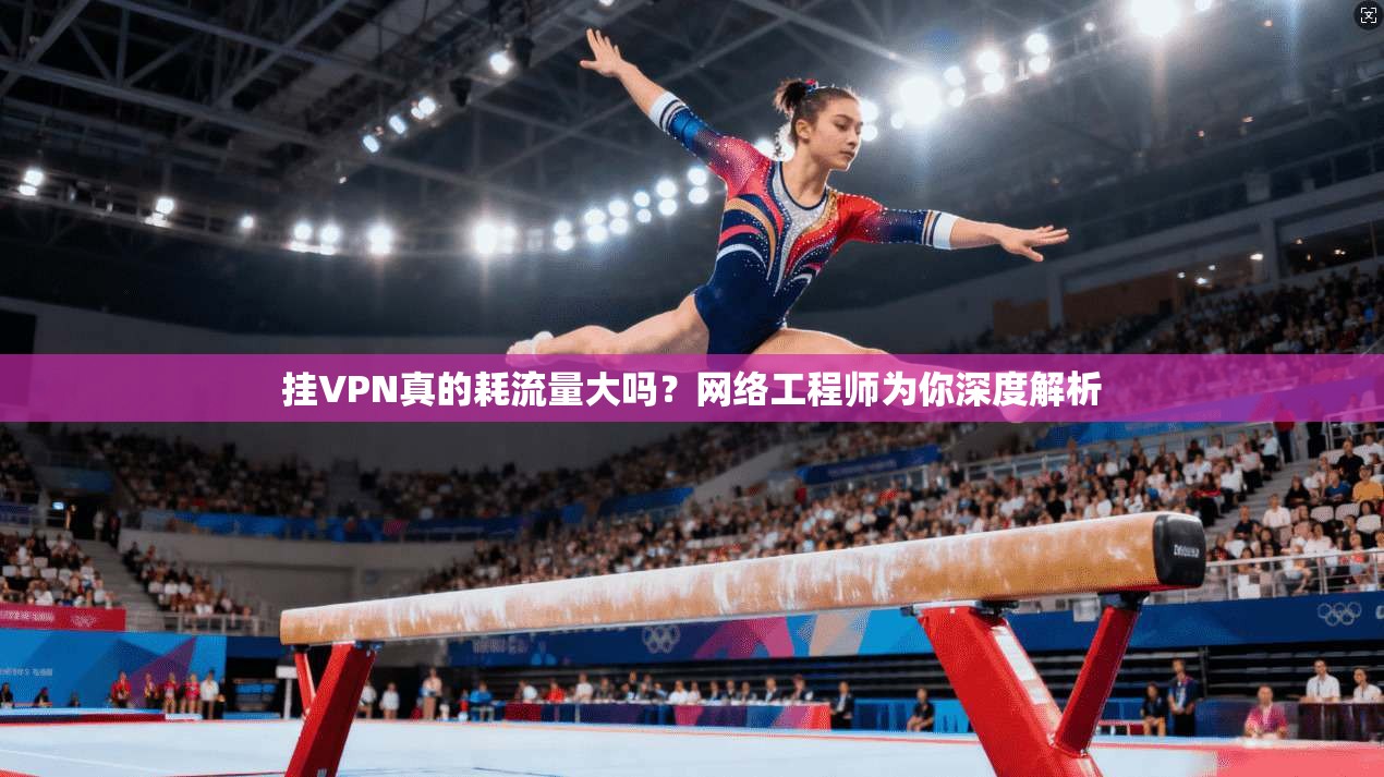 挂VPN真的耗流量大吗？网络工程师为你深度解析