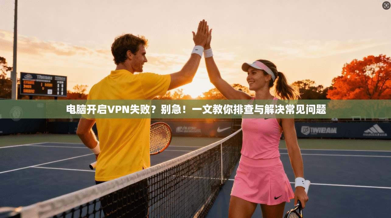 电脑开启VPN失败？别急！一文教你排查与解决常见问题