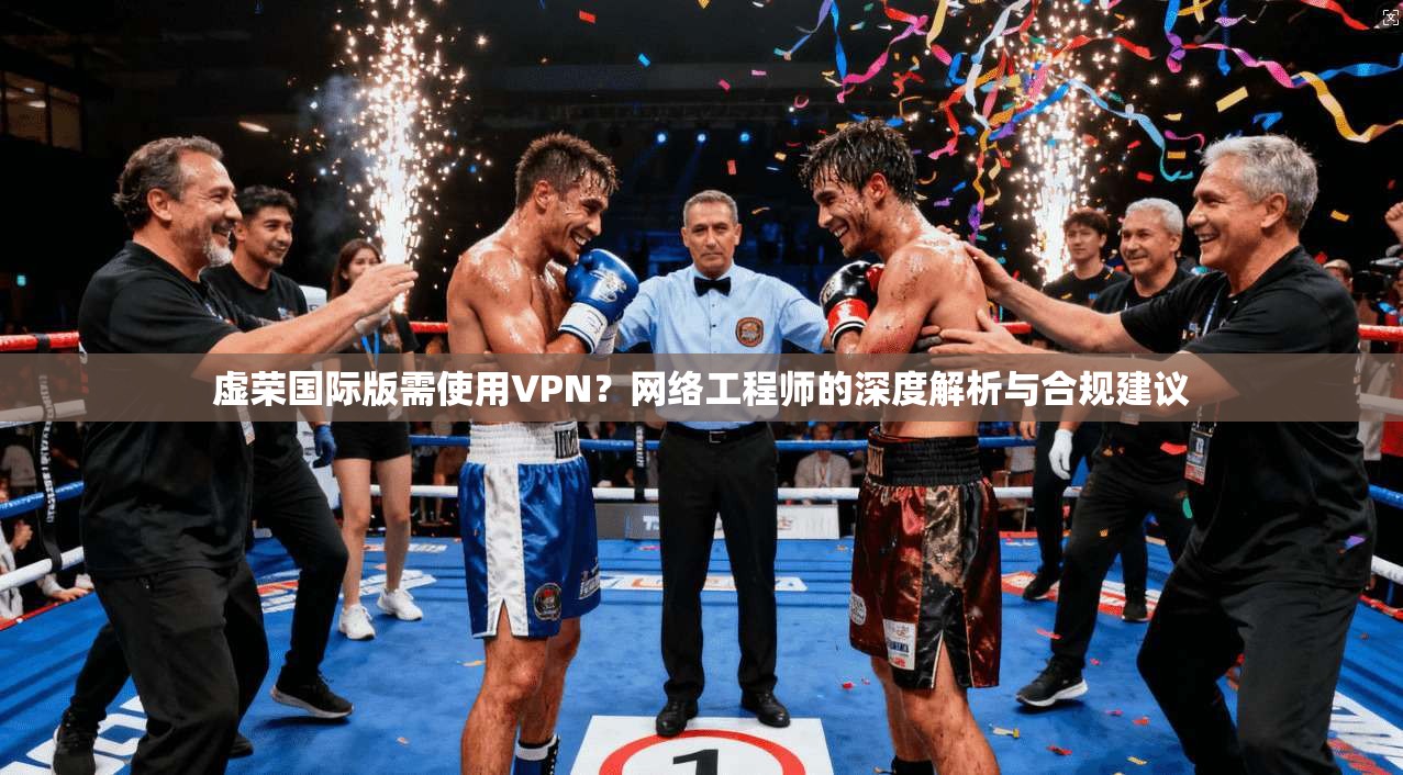 虚荣国际版需使用VPN？网络工程师的深度解析与合规建议