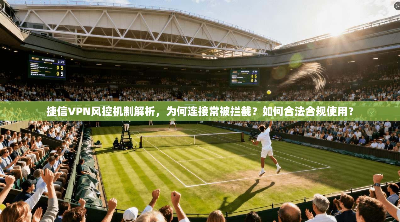 捷信VPN风控机制解析，为何连接常被拦截？如何合法合规使用？
