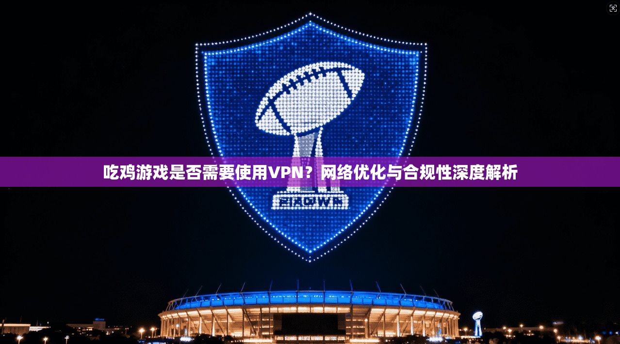 吃鸡游戏是否需要使用VPN？网络优化与合规性深度解析