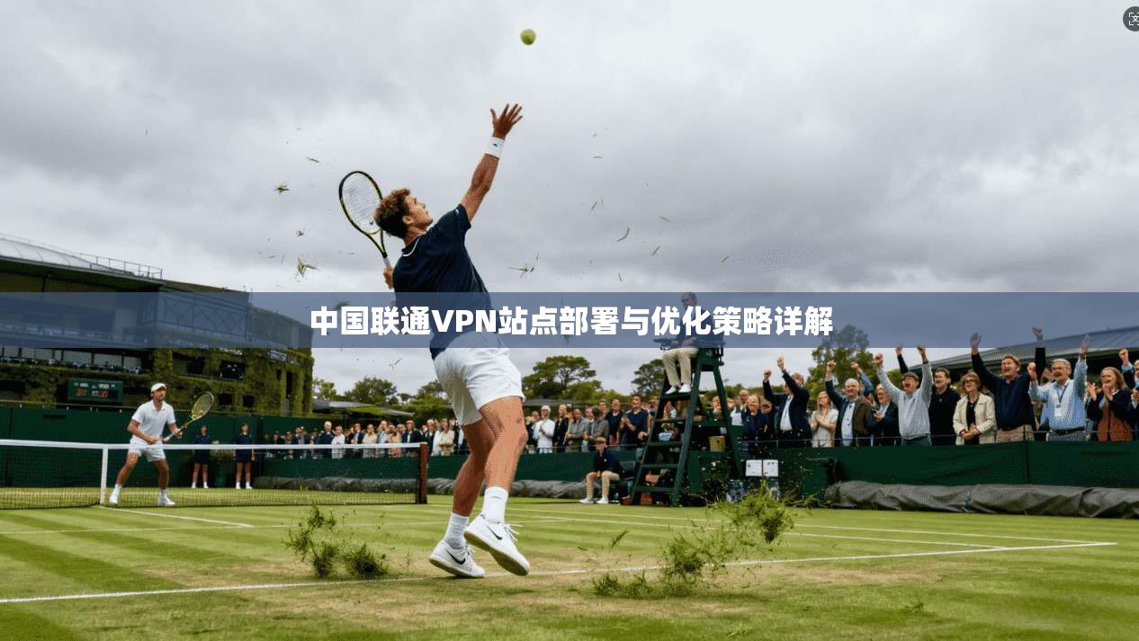 中国联通VPN站点部署与优化策略详解