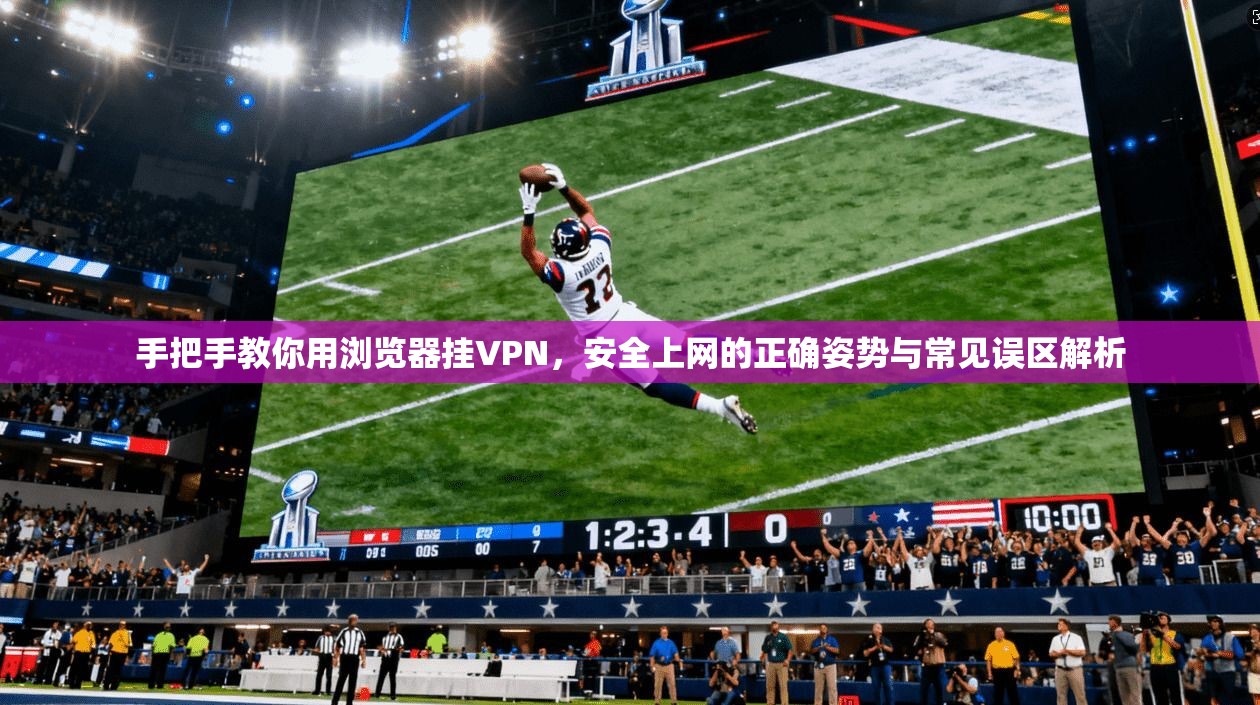 手把手教你用浏览器挂VPN，安全上网的正确姿势与常见误区解析