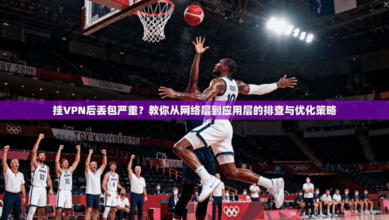 挂VPN后丢包严重？教你从网络层到应用层的排查与优化策略
