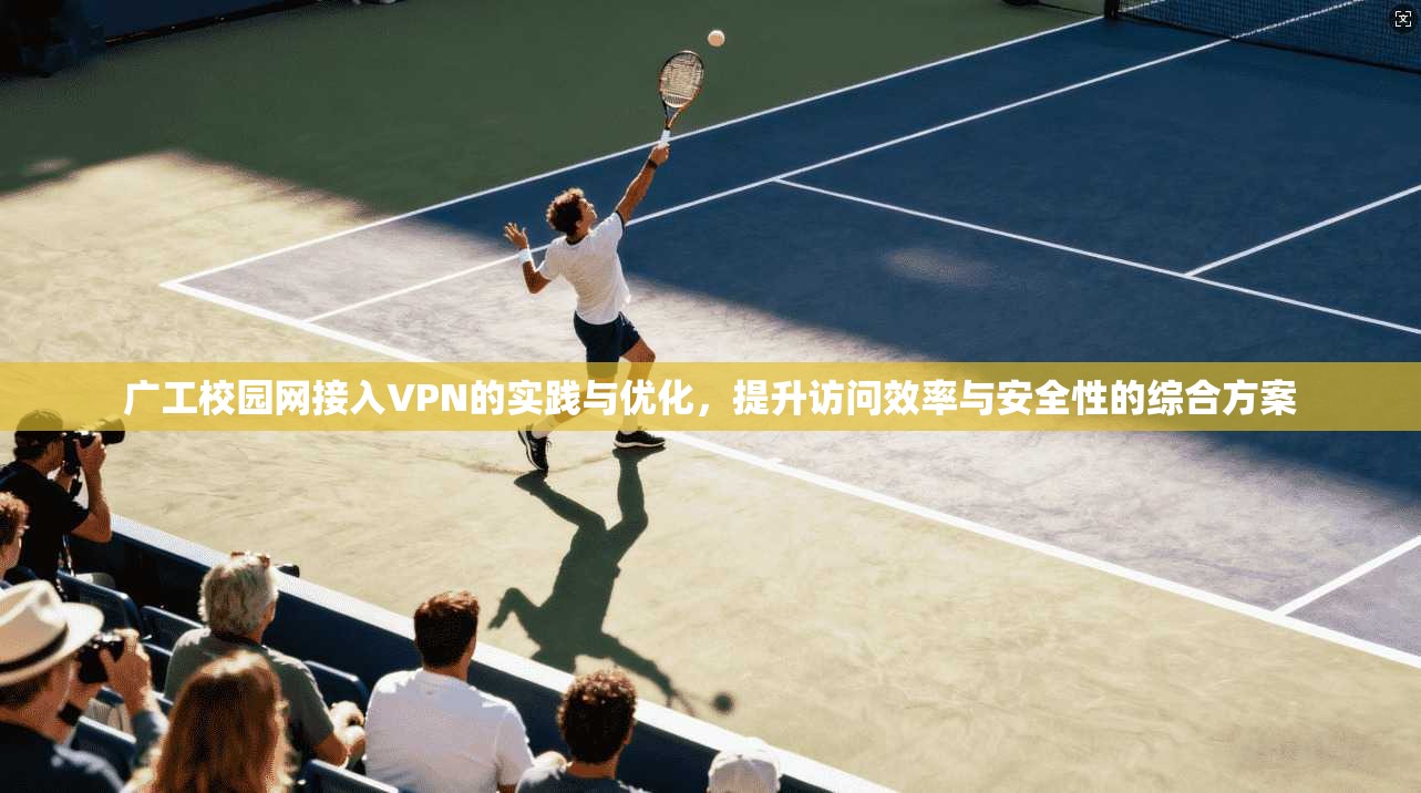 广工校园网接入VPN的实践与优化，提升访问效率与安全性的综合方案