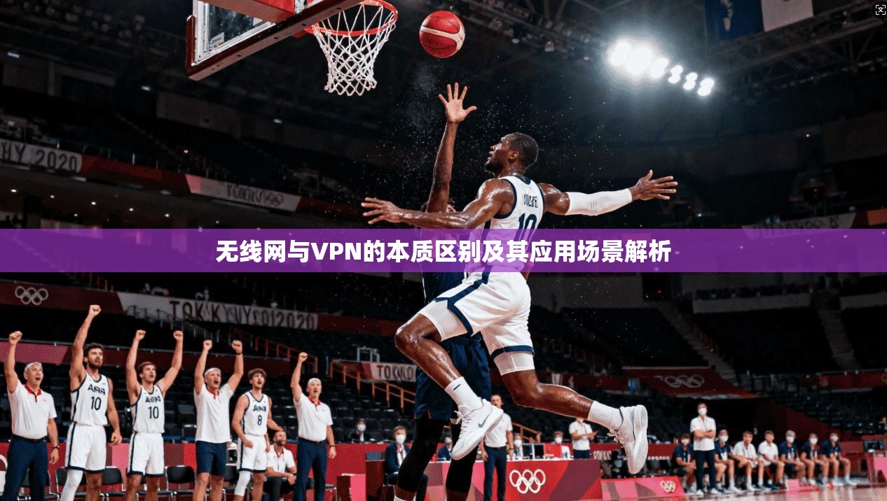 无线网与VPN的本质区别及其应用场景解析