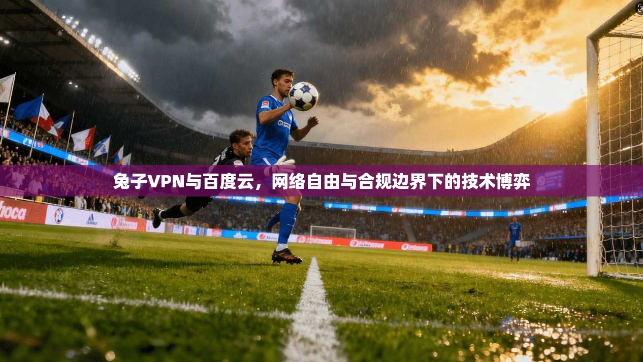 兔子VPN与百度云，网络自由与合规边界下的技术博弈