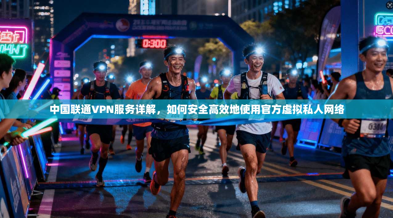 中国联通VPN服务详解，如何安全高效地使用官方虚拟私人网络