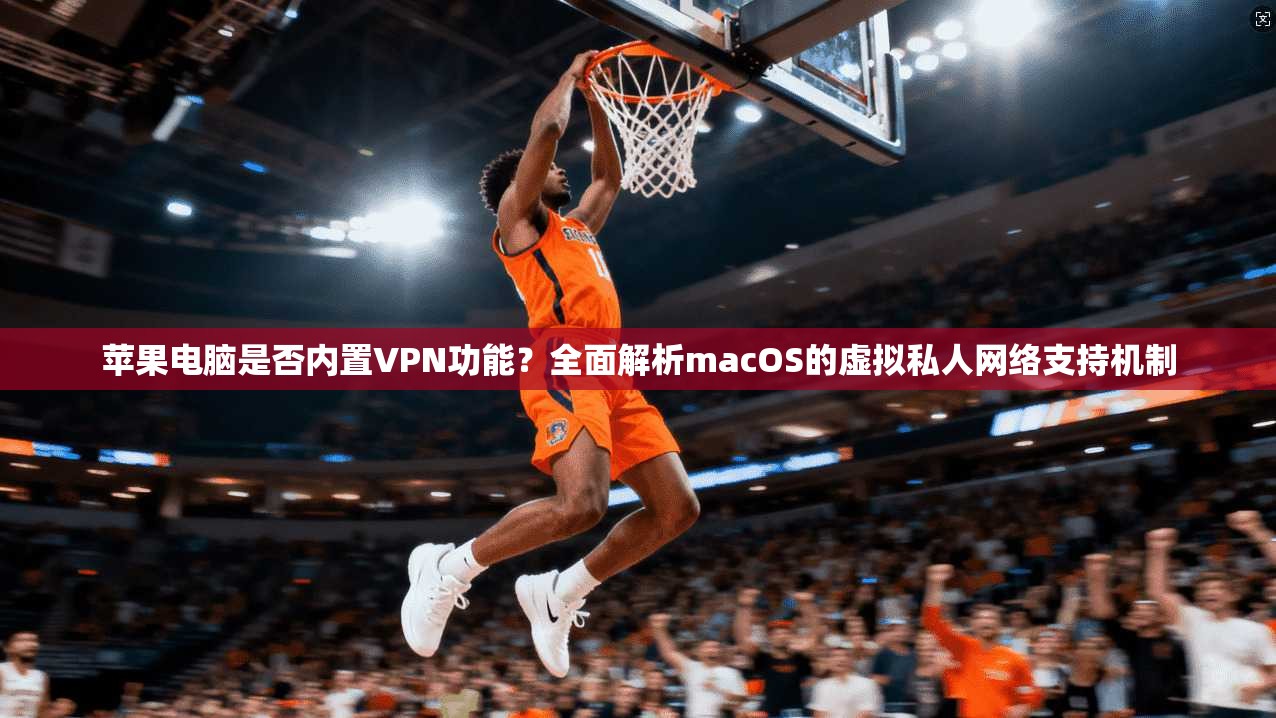 苹果电脑是否内置VPN功能？全面解析macOS的虚拟私人网络支持机制
