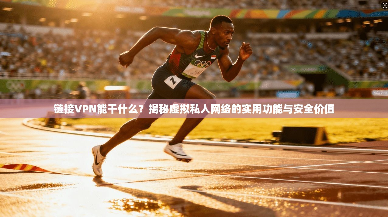 链接VPN能干什么？揭秘虚拟私人网络的实用功能与安全价值