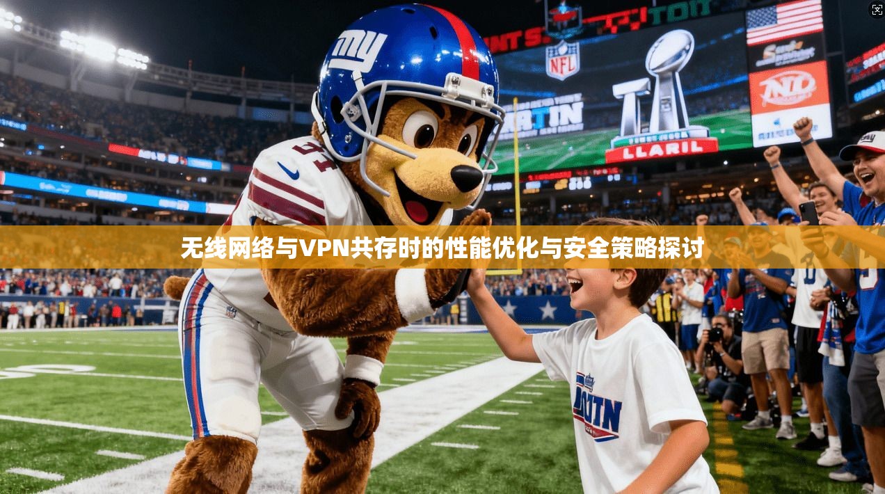 无线网络与VPN共存时的性能优化与安全策略探讨