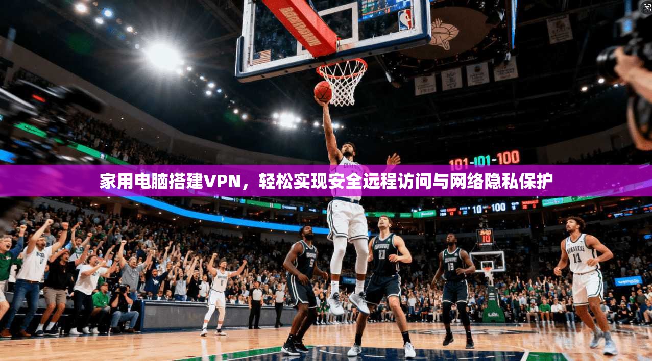 家用电脑搭建VPN，轻松实现安全远程访问与网络隐私保护