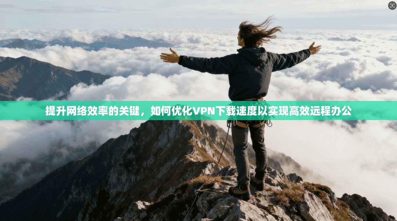 提升网络效率的关键，如何优化VPN下载速度以实现高效远程办公